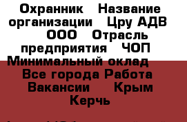 Охранник › Название организации ­ Цру АДВ777, ООО › Отрасль предприятия ­ ЧОП › Минимальный оклад ­ 1 - Все города Работа » Вакансии   . Крым,Керчь